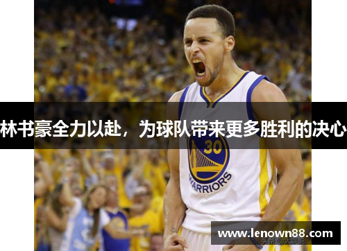 林书豪全力以赴，为球队带来更多胜利的决心