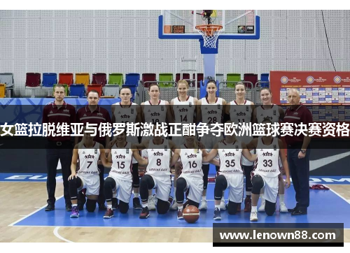 女篮拉脱维亚与俄罗斯激战正酣争夺欧洲篮球赛决赛资格