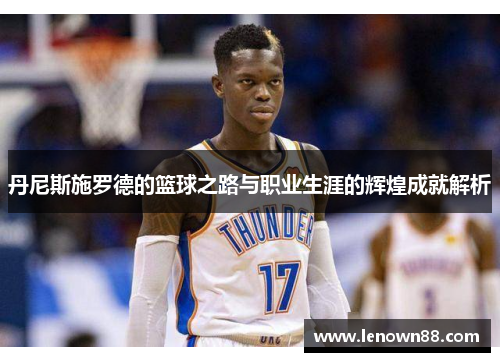 丹尼斯施罗德的篮球之路与职业生涯的辉煌成就解析