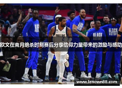 欧文在斋月绝杀时刻赛后分享信仰力量带来的激励与感动