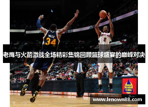 老鹰与火箭激战全场精彩集锦回顾篮球盛宴的巅峰对决