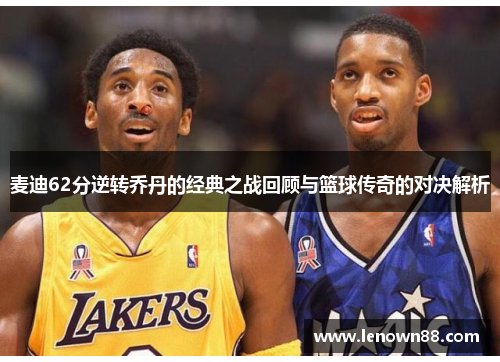 麦迪62分逆转乔丹的经典之战回顾与篮球传奇的对决解析