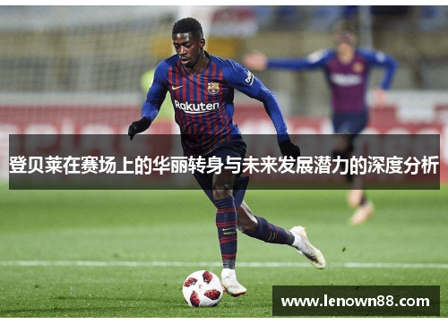 登贝莱在赛场上的华丽转身与未来发展潜力的深度分析