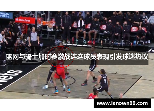 篮网与骑士加时赛激战连连球员表现引发球迷热议