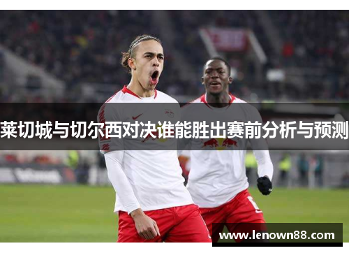莱切城与切尔西对决谁能胜出赛前分析与预测