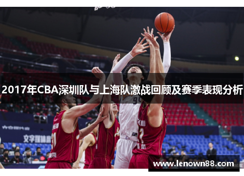 2017年CBA深圳队与上海队激战回顾及赛季表现分析