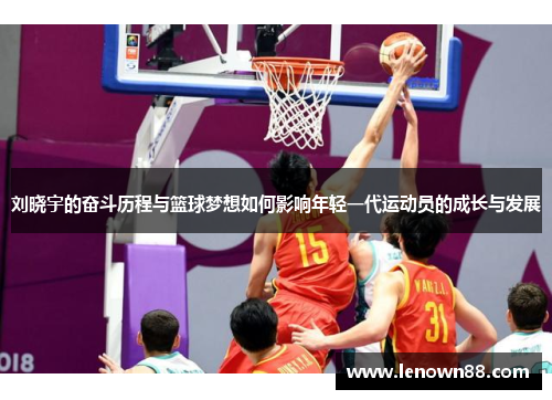 刘晓宇的奋斗历程与篮球梦想如何影响年轻一代运动员的成长与发展